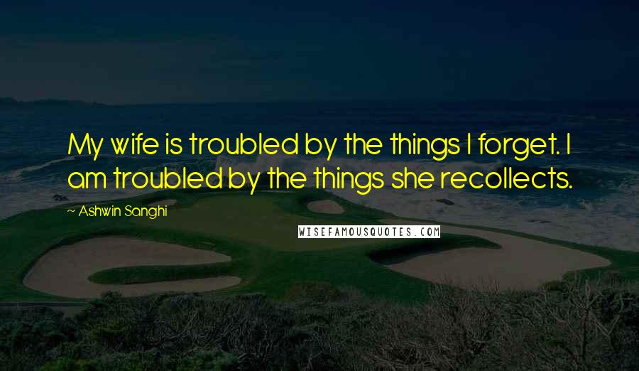Ashwin Sanghi quotes: My wife is troubled by the things I forget. I am troubled by the things she recollects.