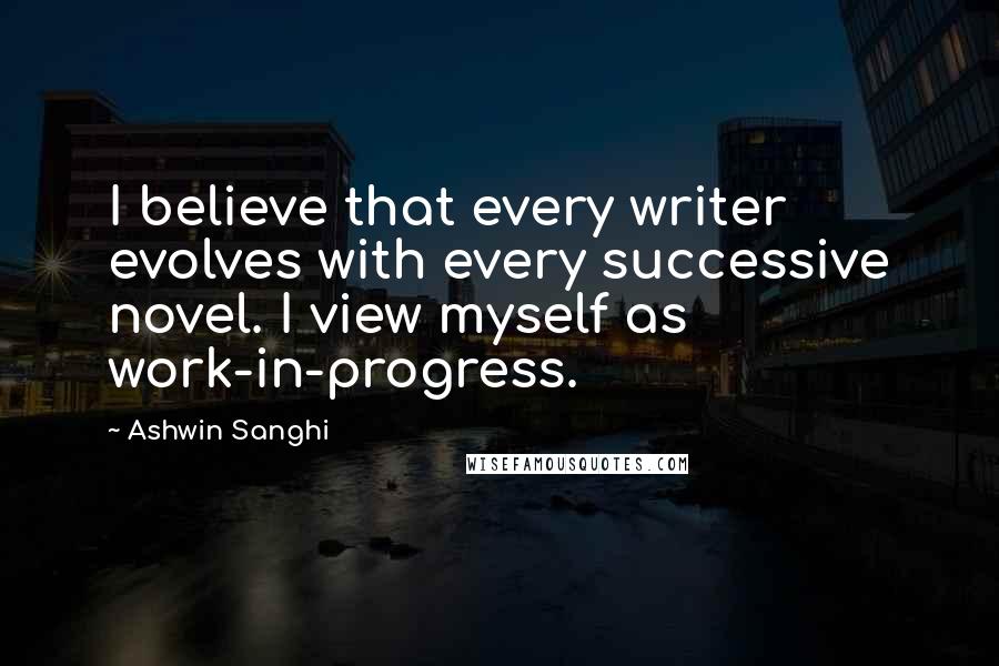 Ashwin Sanghi quotes: I believe that every writer evolves with every successive novel. I view myself as work-in-progress.