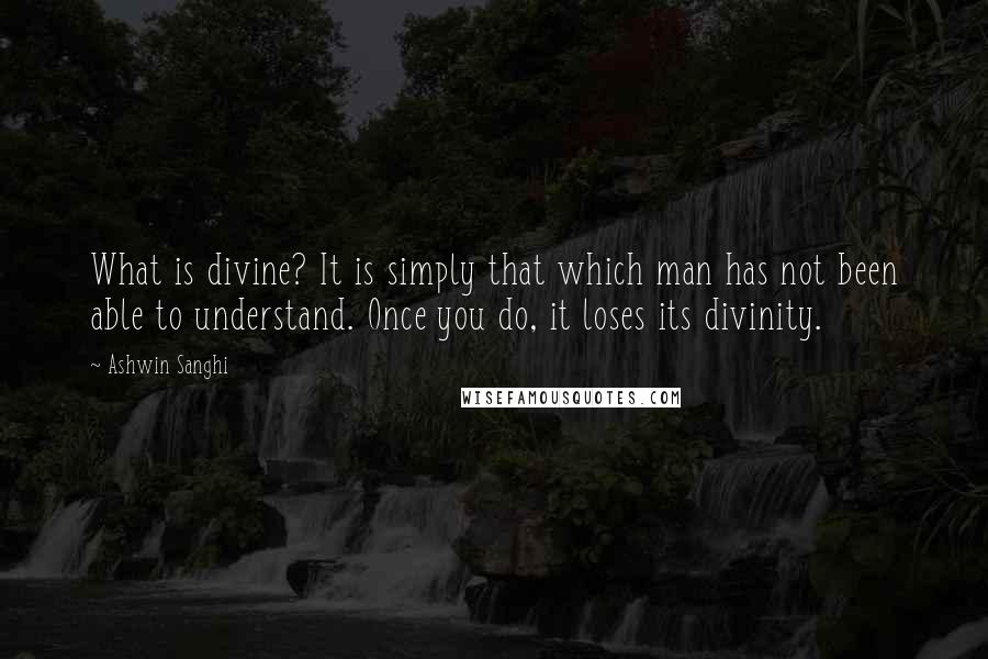 Ashwin Sanghi quotes: What is divine? It is simply that which man has not been able to understand. Once you do, it loses its divinity.