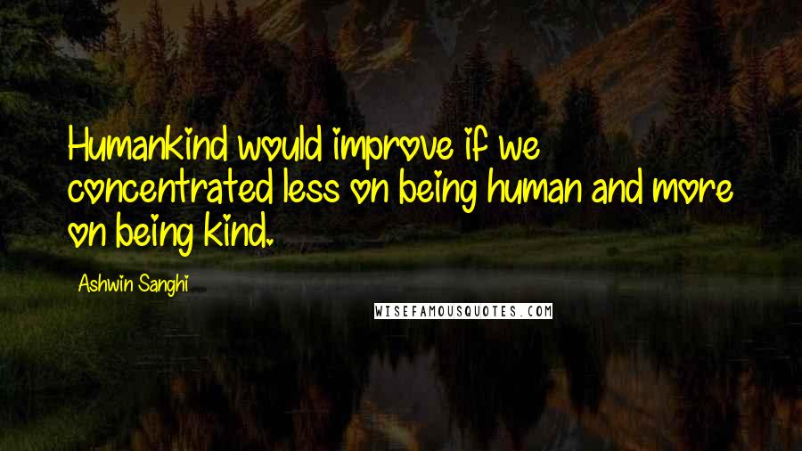 Ashwin Sanghi quotes: Humankind would improve if we concentrated less on being human and more on being kind.
