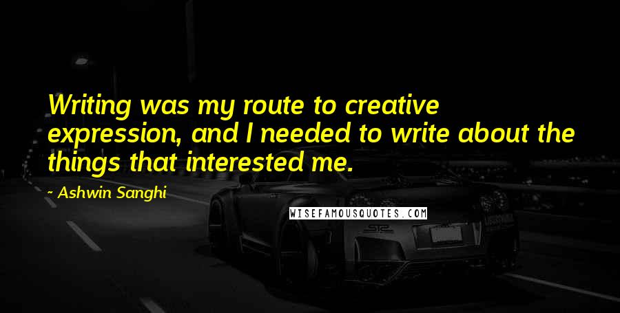 Ashwin Sanghi quotes: Writing was my route to creative expression, and I needed to write about the things that interested me.