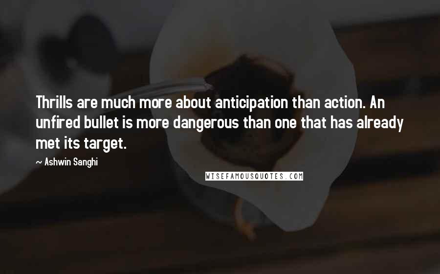 Ashwin Sanghi quotes: Thrills are much more about anticipation than action. An unfired bullet is more dangerous than one that has already met its target.