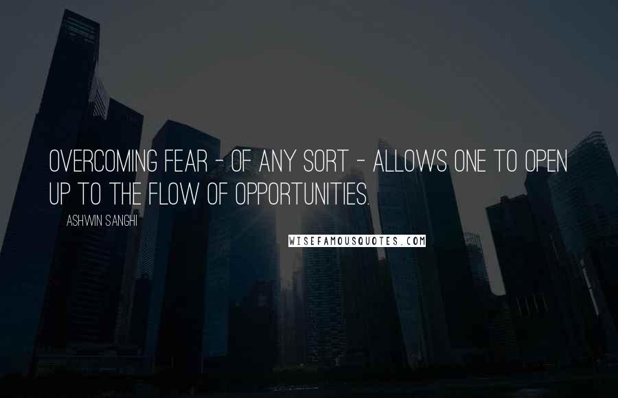 Ashwin Sanghi quotes: Overcoming fear - of any sort - allows one to open up to the flow of opportunities.