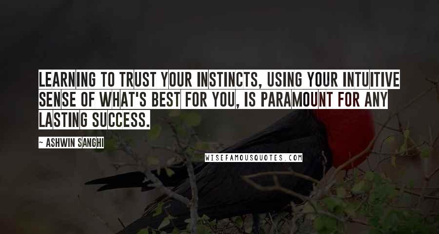 Ashwin Sanghi quotes: Learning to trust your instincts, using your intuitive sense of what's best for you, is paramount for any lasting success.