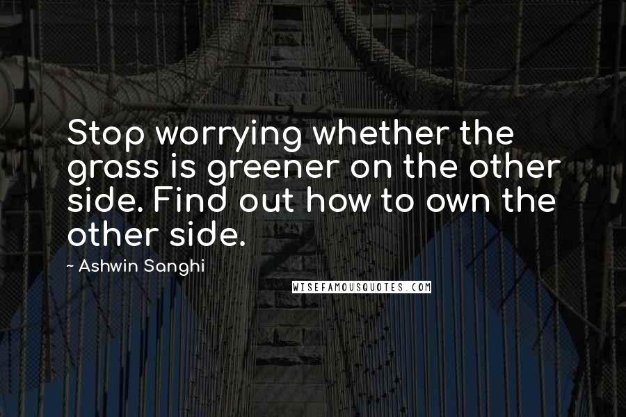 Ashwin Sanghi quotes: Stop worrying whether the grass is greener on the other side. Find out how to own the other side.