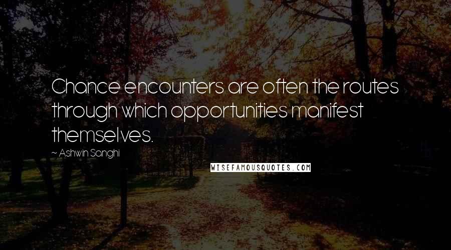 Ashwin Sanghi quotes: Chance encounters are often the routes through which opportunities manifest themselves.