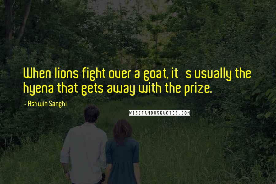 Ashwin Sanghi quotes: When lions fight over a goat, it's usually the hyena that gets away with the prize.