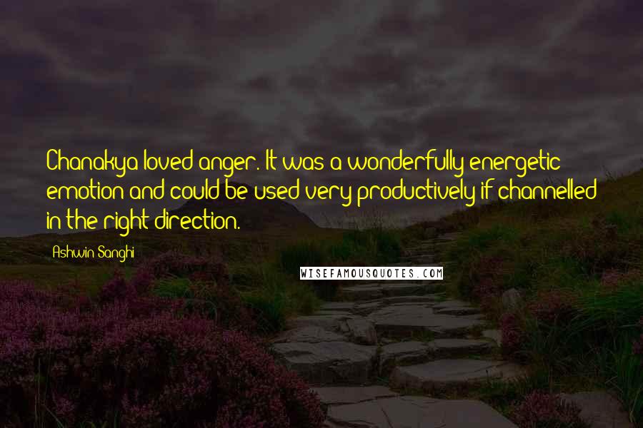 Ashwin Sanghi quotes: Chanakya loved anger. It was a wonderfully energetic emotion and could be used very productively if channelled in the right direction.