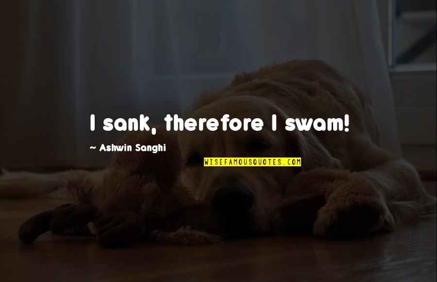 Ashwin Sanghi Quotes By Ashwin Sanghi: I sank, therefore I swam!