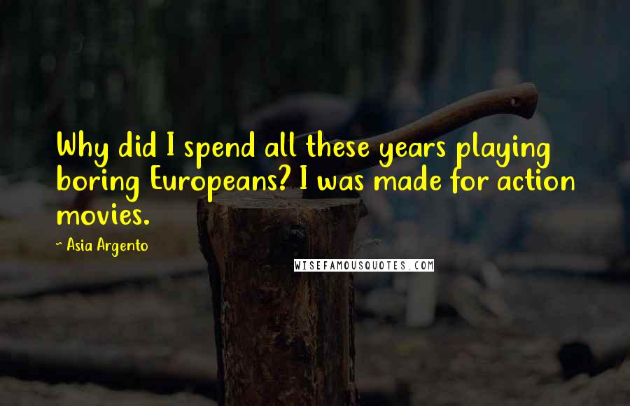 Asia Argento quotes: Why did I spend all these years playing boring Europeans? I was made for action movies.