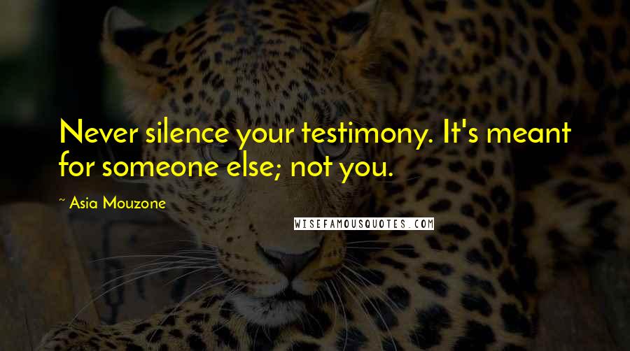 Asia Mouzone quotes: Never silence your testimony. It's meant for someone else; not you.
