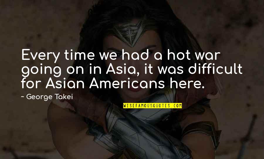 Asian Americans Quotes By George Takei: Every time we had a hot war going