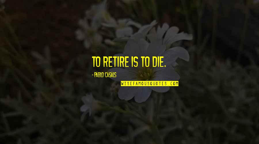 Asiatic Lily Bulbs Quotes By Pablo Casals: To retire is to die.