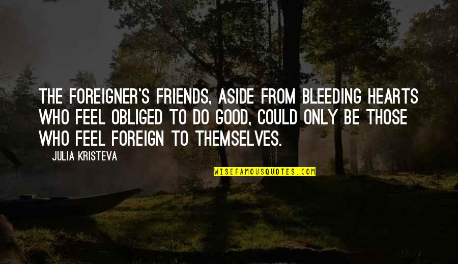 Aside Quotes By Julia Kristeva: The foreigner's friends, aside from bleeding hearts who