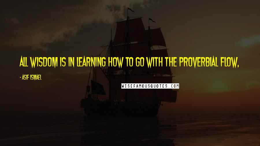 Asif Ismael quotes: All wisdom is in learning how to go with the proverbial flow,