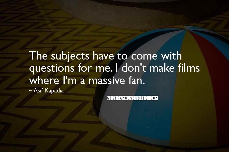 Asif Kapadia quotes: The subjects have to come with questions for me. I don't make films where I'm a massive fan.