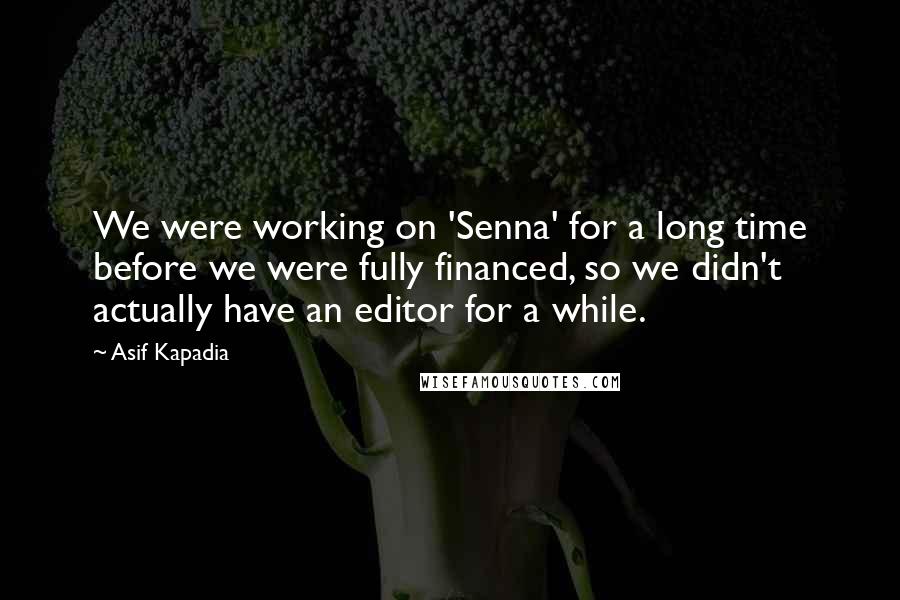 Asif Kapadia quotes: We were working on 'Senna' for a long time before we were fully financed, so we didn't actually have an editor for a while.
