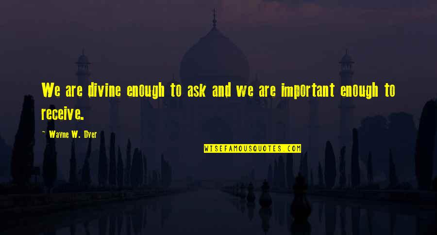 Ask And Receive Quotes By Wayne W. Dyer: We are divine enough to ask and we