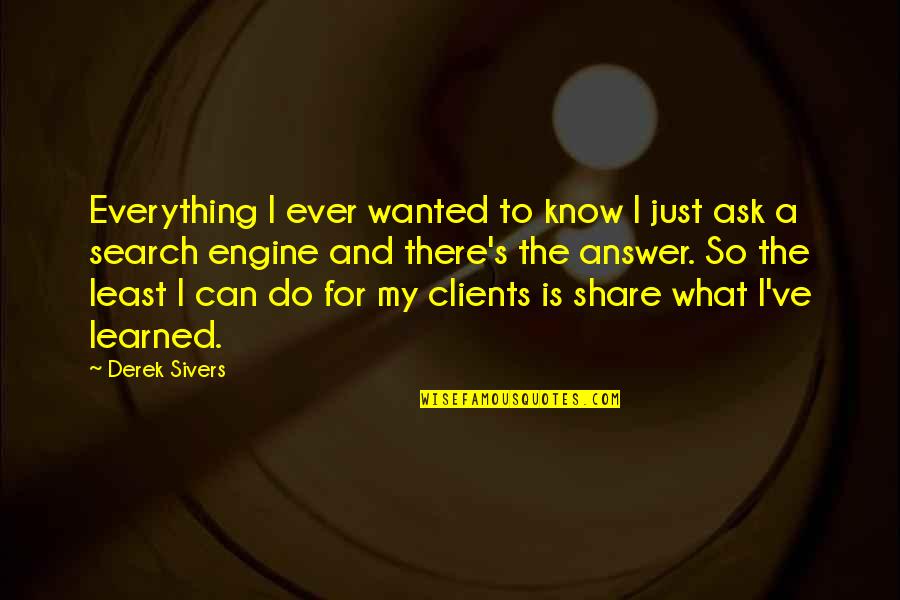 Ask And The Answer Quotes By Derek Sivers: Everything I ever wanted to know I just