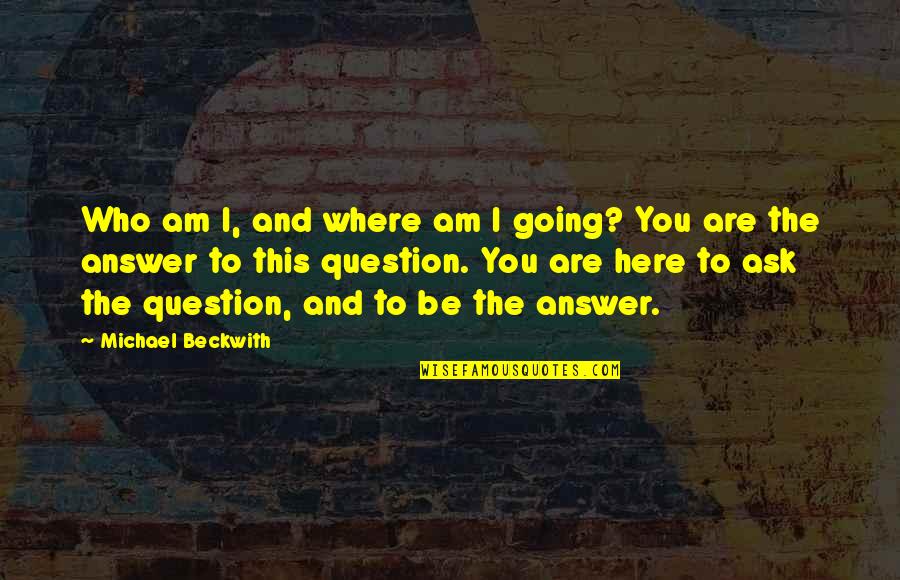 Ask And The Answer Quotes By Michael Beckwith: Who am I, and where am I going?