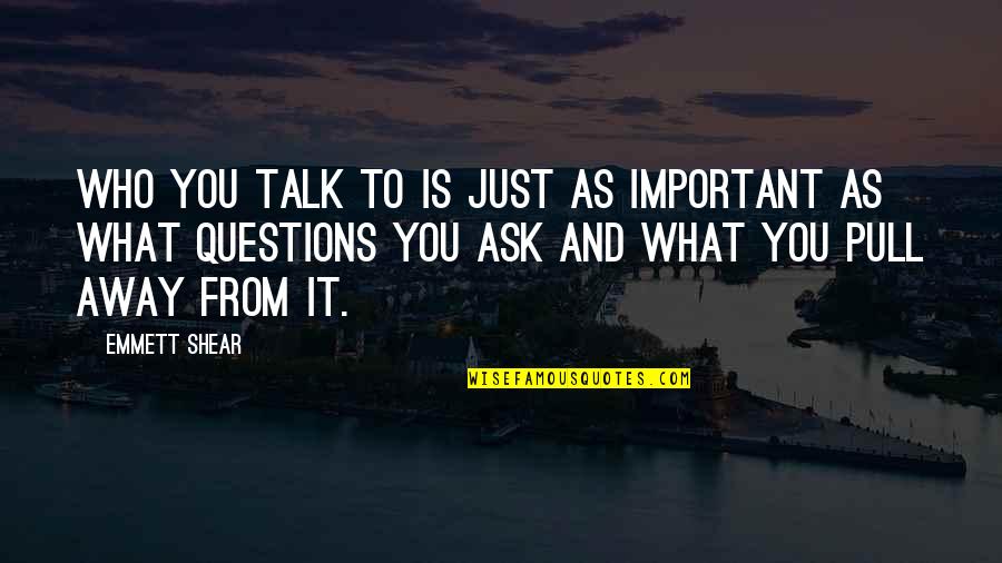 Ask Away Quotes By Emmett Shear: Who you talk to is just as important