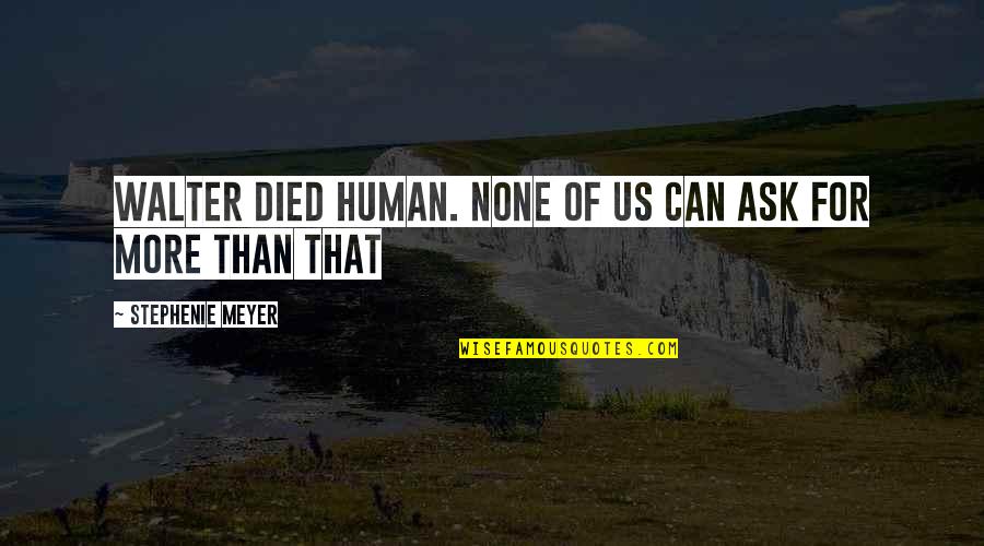 Ask For More Quotes By Stephenie Meyer: Walter died human. None of us can ask Ask For More Quotes By Stephenie Meyer: Walter died human. None of us can ask