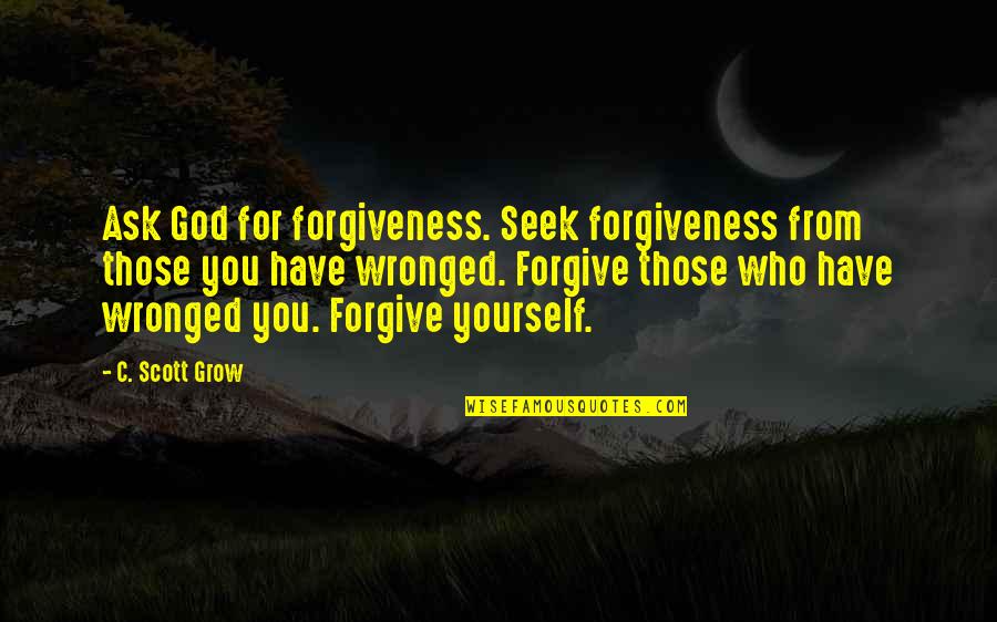 Ask God For Forgiveness Quotes By C. Scott Grow: Ask God for forgiveness. Seek forgiveness from those