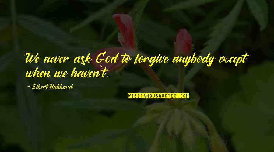 Ask God For Forgiveness Quotes By Elbert Hubbard: We never ask God to forgive anybody except