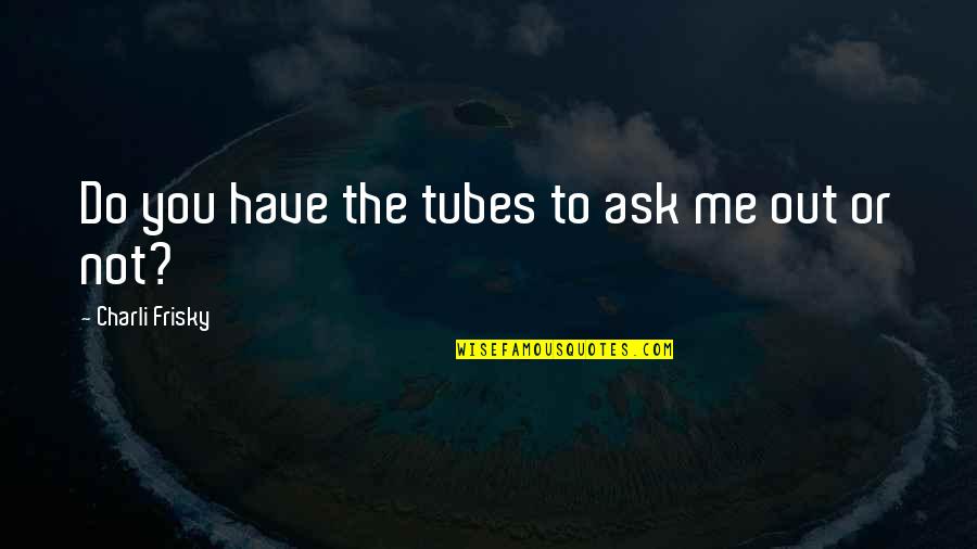 Ask Me Out Quotes By Charli Frisky: Do you have the tubes to ask me