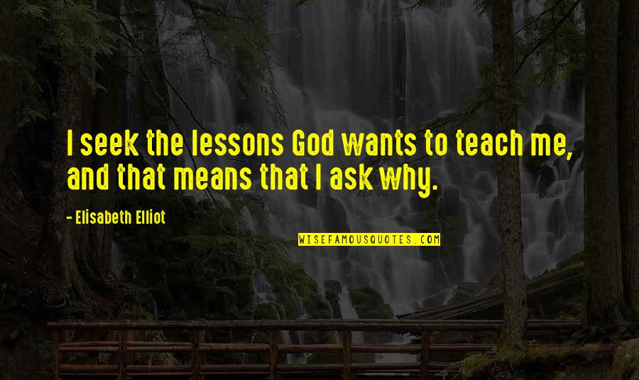 Ask Me Why Quotes By Elisabeth Elliot: I seek the lessons God wants to teach