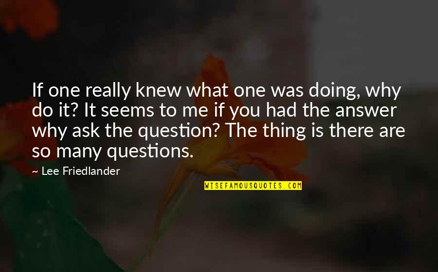 Ask Me Why Quotes By Lee Friedlander: If one really knew what one was doing,