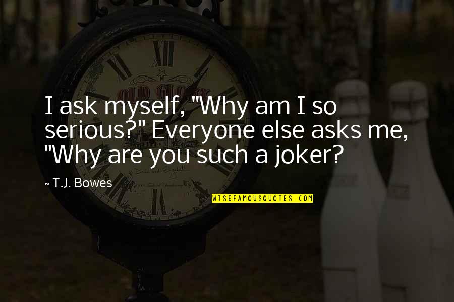 Ask Me Why Quotes By T.J. Bowes: I ask myself, "Why am I so serious?"