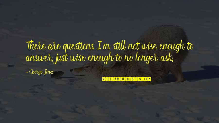 Ask No Questions Quotes By George Jones: There are questions I'm still not wise enough