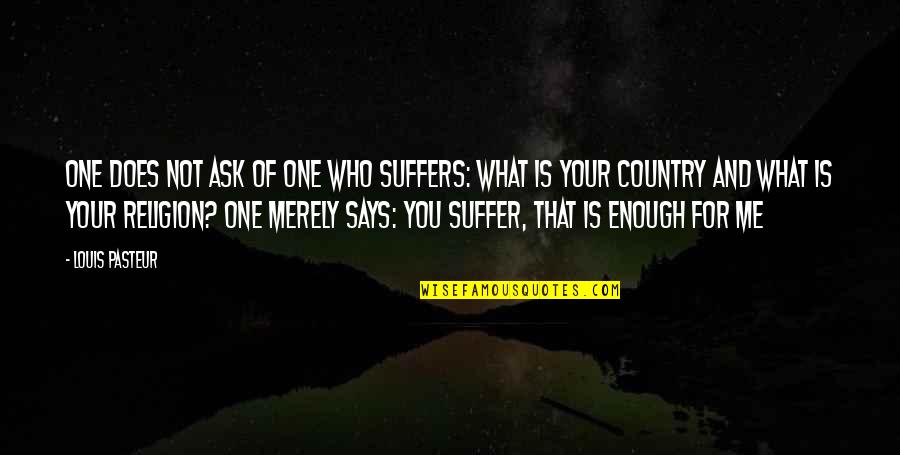 Ask Not What Your Country Quotes By Louis Pasteur: One does not ask of one who suffers: