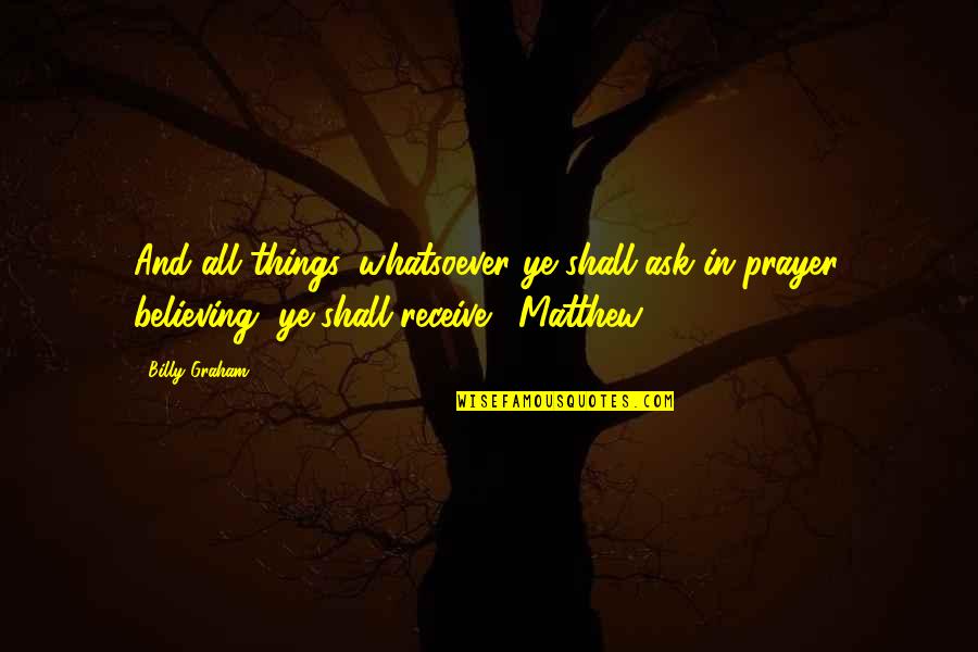 Ask Receive Quotes By Billy Graham: And all things, whatsoever ye shall ask in