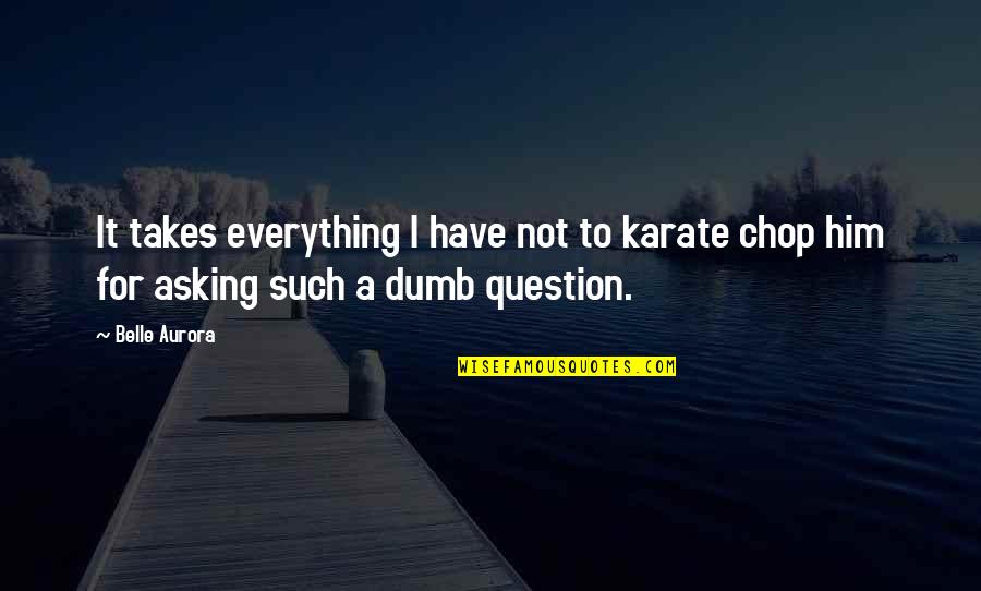 Asking A Question Quotes By Belle Aurora: It takes everything I have not to karate