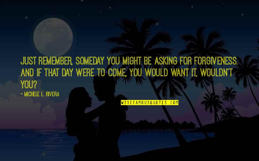 Asking For Forgiveness Quotes By Michele L. Rivera: Just remember, someday you might be asking for