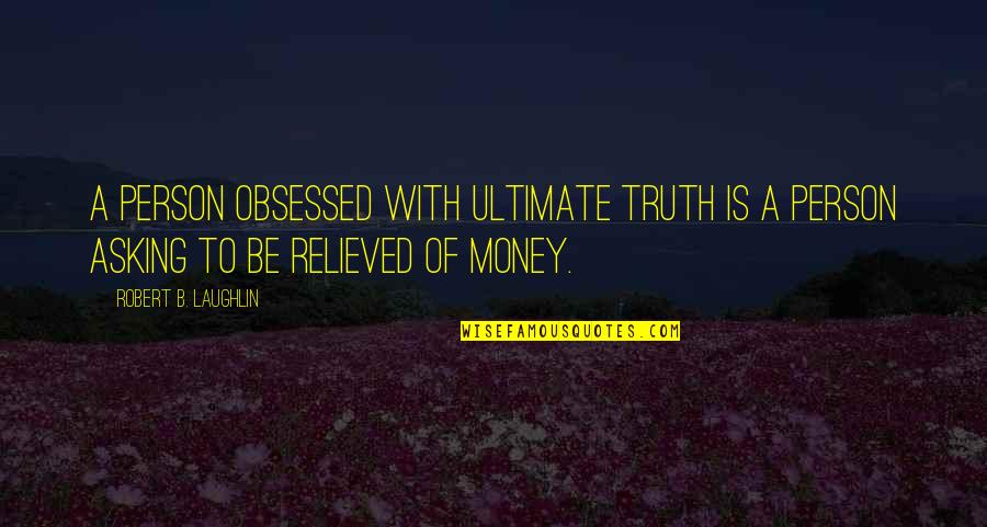 Asking For Money Quotes By Robert B. Laughlin: A person obsessed with ultimate truth is a