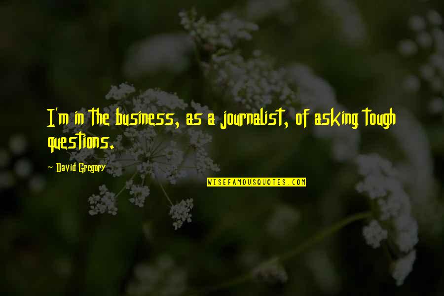 Asking For The Business Quotes By David Gregory: I'm in the business, as a journalist, of