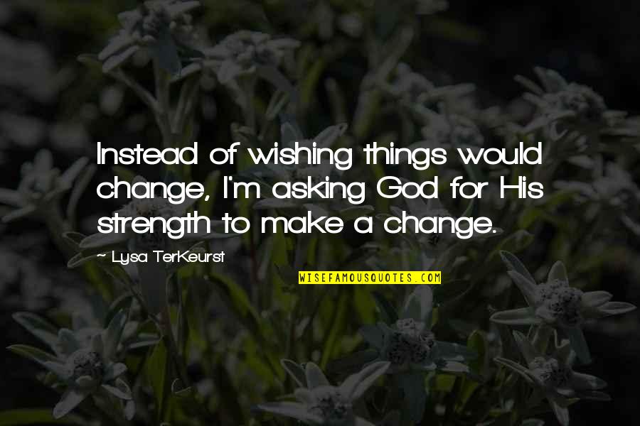 Asking God For Things Quotes By Lysa TerKeurst: Instead of wishing things would change, I'm asking