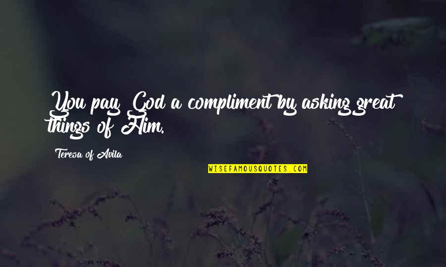 Asking God For Things Quotes By Teresa Of Avila: You pay God a compliment by asking great