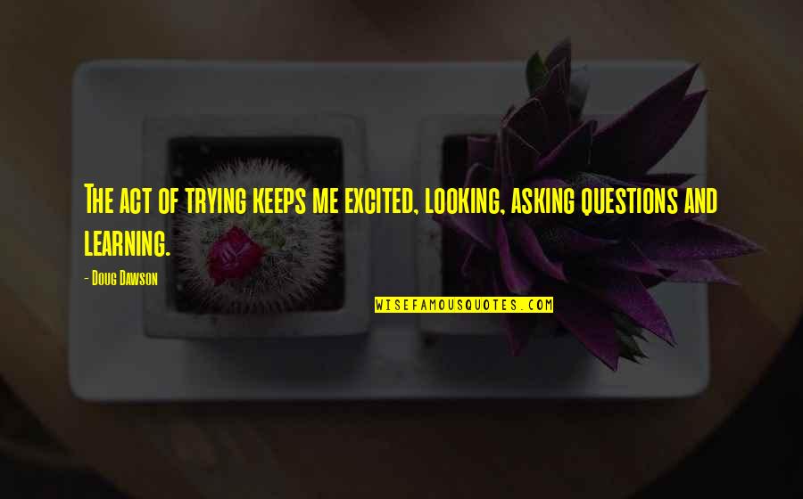 Asking Questions And Learning Quotes By Doug Dawson: The act of trying keeps me excited, looking,