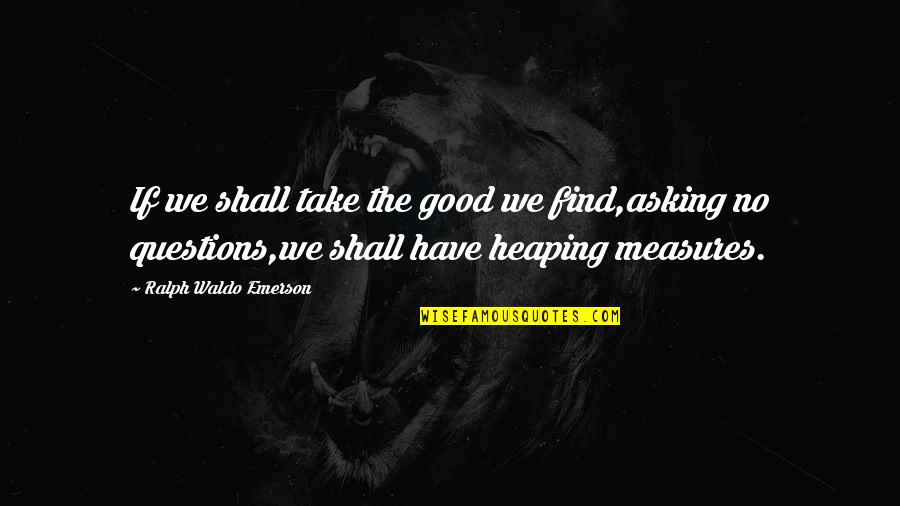 Asking Questions Quotes By Ralph Waldo Emerson: If we shall take the good we find,asking
