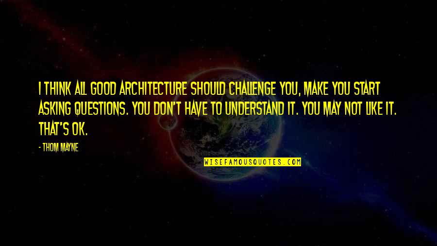 Asking Questions Quotes By Thom Mayne: I think all good architecture should challenge you,