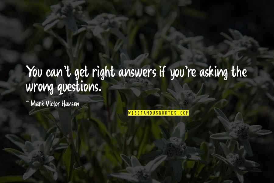 Asking Questions To Get Answers Quotes By Mark Victor Hansen: You can't get right answers if you're asking Asking Questions To Get Answers Quotes By Mark Victor Hansen: You can't get right answers if you're asking