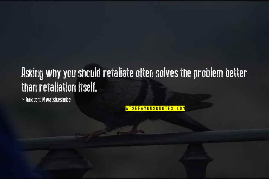 Asking Why Quotes By Innocent Mwatsikesimbe: Asking why you should retaliate often solves the