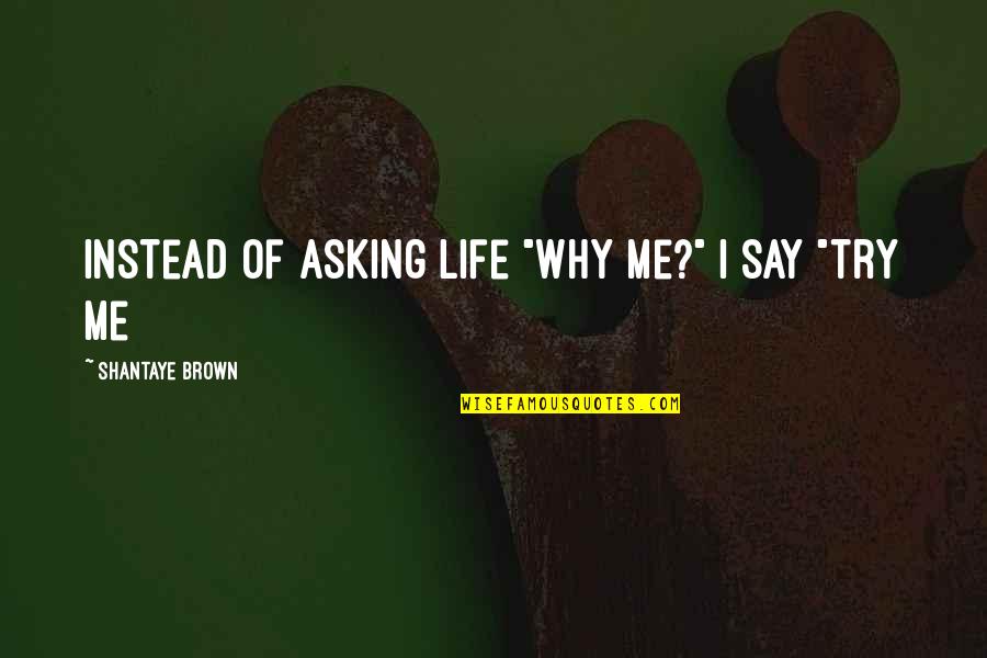 Asking Why Quotes By Shantaye Brown: Instead of asking life "why me?" I say