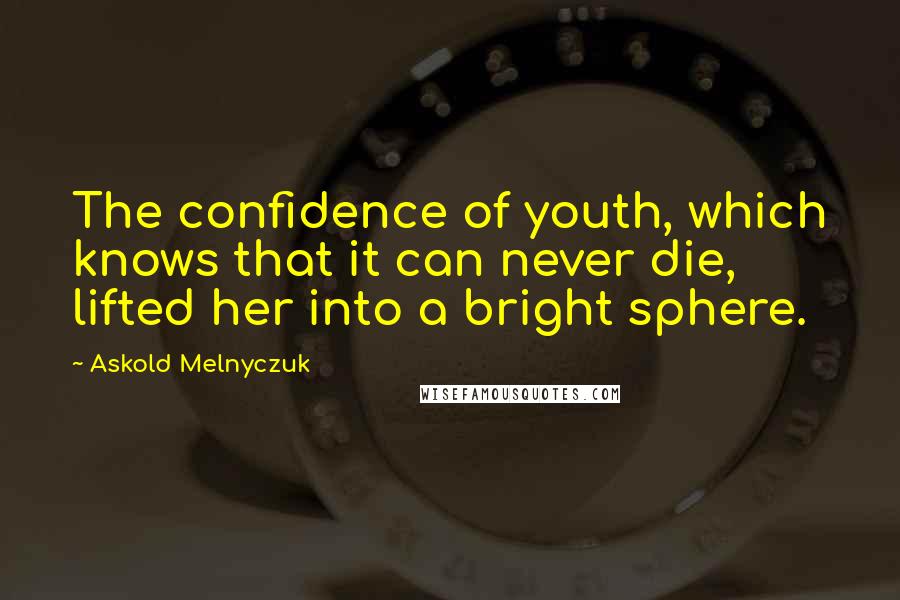 Askold Melnyczuk quotes: The confidence of youth, which knows that it can never die, lifted her into a bright sphere.