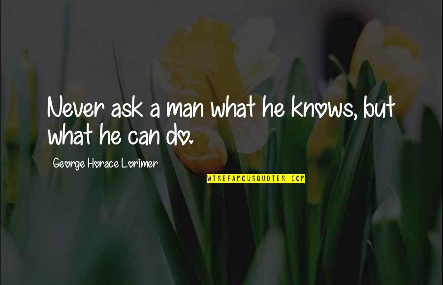 Asks Quotes By George Horace Lorimer: Never ask a man what he knows, but