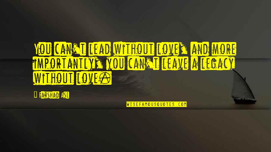 Asl Quotes By Farshad Asl: You can't lead without love, and more importantly,